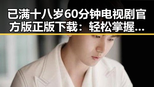 已满十八岁60分钟电视剧官方版正版下载:轻松掌握最新资源