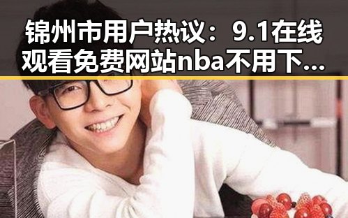 锦州市用户热议：9.1在线观看免费网站nba不用下载的直免费版靠谱吗？