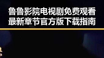 鲁鲁影院电视剧免费观看最新章节官方版下载指南