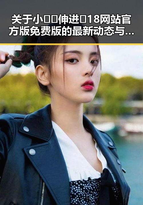 关于小🐔🐔伸进🈲18网站官方版免费版的最新动态与介绍