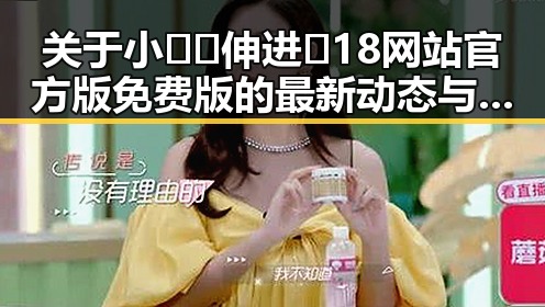 关于小🐔🐔伸进🈲18网站官方版免费版的最新动态与介绍