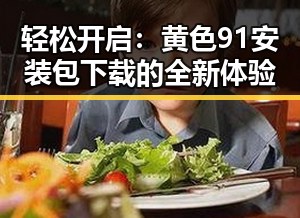 轻松开启：黄色91安装包下载的全新体验