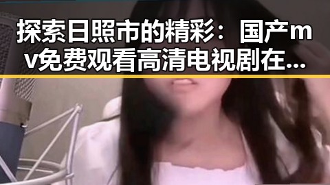 探索日照市的精彩：国产mv免费观看高清电视剧在线观看官方版带你领略多彩文化