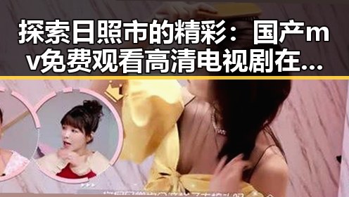 探索日照市的精彩：国产mv免费观看高清电视剧在线观看官方版带你领略多彩文化