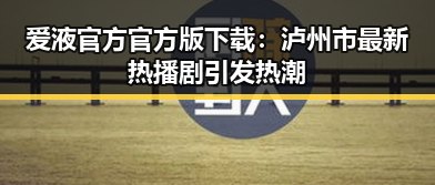 爱液官方官方版下载：泸州市最新热播剧引发热潮