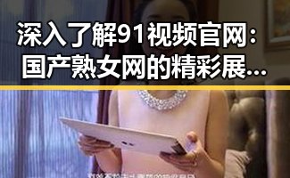 深入了解91视频官网：国产熟女网的精彩展示与未来走向