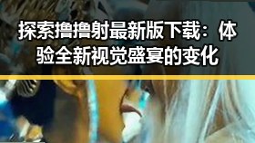 探索撸撸射最新版下载：体验全新视觉盛宴的变化
