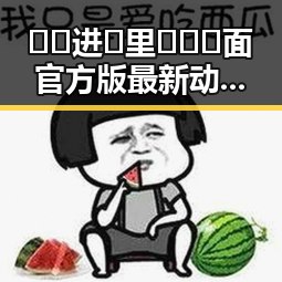 🔞🍌进🍑里❌❌❌面官方版最新动态与背景揭秘