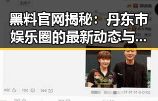 黑料 官网揭秘：丹东市娱乐圈的最新动态与反差