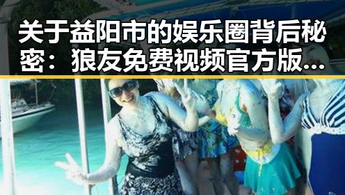 关于益阳市的娱乐圈背后秘密：狼友免费视频官方版解析