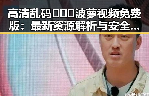 高清乱码🔞❌♋波萝视频免费版：最新资源解析与安全指南