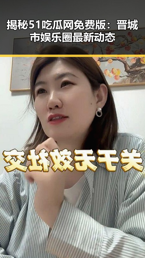 揭秘51吃瓜网免费版：晋城市娱乐圈最新动态