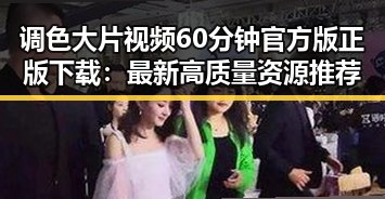 调色大片视频60分钟官方版正版下载：最新高质量资源推荐