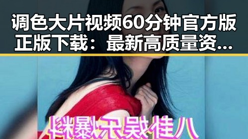 调色大片视频60分钟官方版正版下载：最新高质量资源推荐