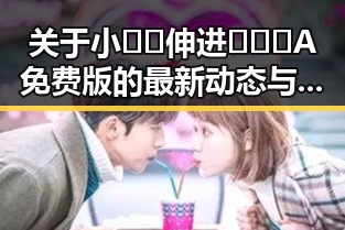 关于小🐔🐔伸进🈲🔞🔞A免费版的最新动态与分析