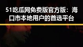 51吃瓜网免费版官方版：海口市本地用户的首选平台