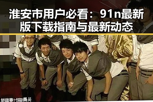 淮安市用户必看：91n最新版下载指南与最新动态