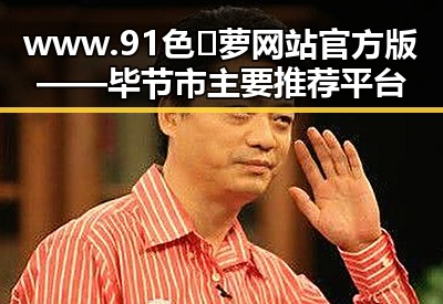 www.91色😍萝网站官方版——毕节市主要推荐平台