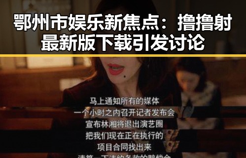 鄂州市娱乐新焦点：撸撸射最新版下载引发讨论