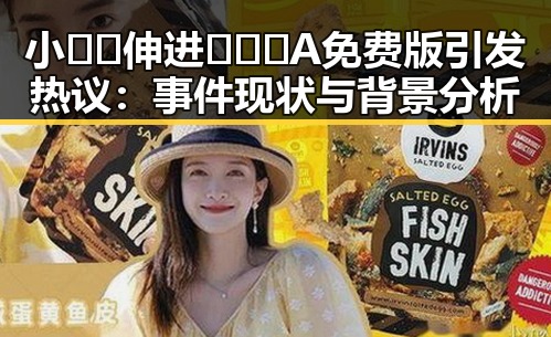 小🐔🐔伸进🈲🔞🔞A免费版引发热议：事件现状与背景分析