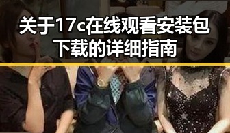 关于17c在线观看安装包下载的详细指南