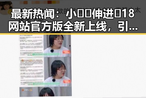 最新热闻：小🐔🐔伸进🈲18网站官方版全新上线，引发关注