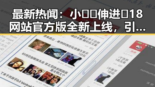 最新热闻：小🐔🐔伸进🈲18网站官方版全新上线，引发关注