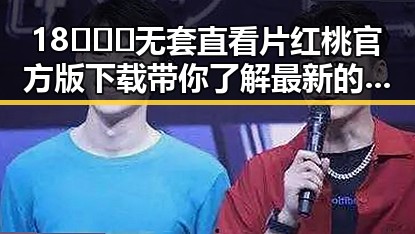 18❌❌❌无套直看片红桃官方版下载带你了解最新的娱乐吃瓜酱现象