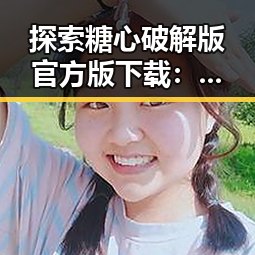 探索糖心破解版官方版下载：畅享无限游戏乐趣