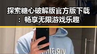 探索糖心破解版官方版下载：畅享无限游戏乐趣