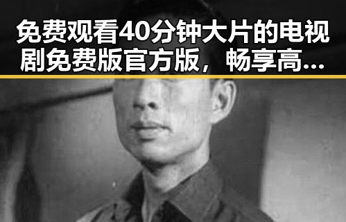 免费观看40分钟大片的电视剧免费版官方版，畅享高清剧集新体验