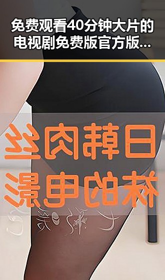 免费观看40分钟大片的电视剧免费版官方版，畅享高清剧集新体验