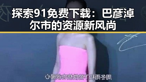 探索91免费下载：巴彦淖尔市的资源新风尚