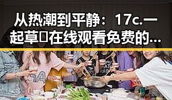 从热潮到平静：17c.一起草🌿在线观看免费的变化与现状