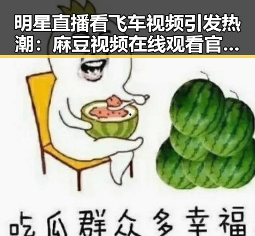 明星直播看飞车视频引发热潮：麻豆视频在线观看官方版下载助力精彩体验