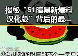 揭秘“51暗黑新爆料汉化版”背后的最新动向