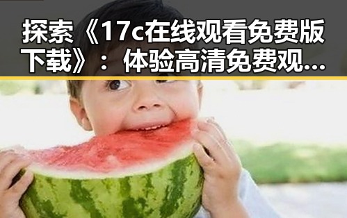 探索《17c在线观看免费版下载》：体验高清免费观看的全新方式