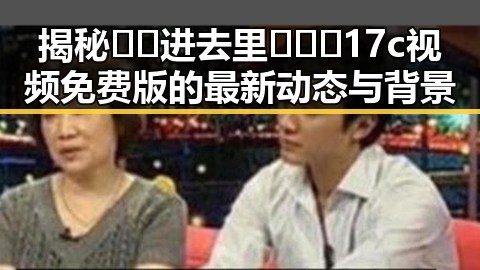 揭秘🔞🍌进去里❌❌❌17c视频免费版的最新动态与背景