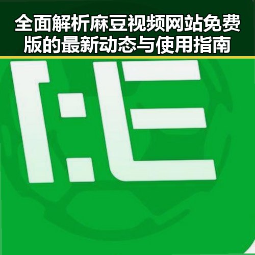 全面解析麻豆视频网站免费版的最新动态与使用指南