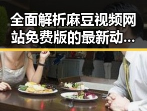 全面解析麻豆视频网站免费版的最新动态与使用指南