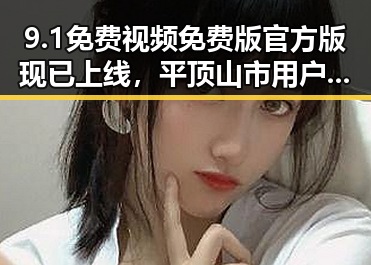 9.1免费视频免费版官方版现已上线，平顶山市用户可畅享最新内容