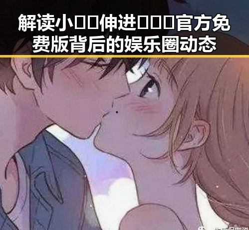 解读小🐔🐔伸进🈲🔞🔞官方免费版背后的娱乐圈动态