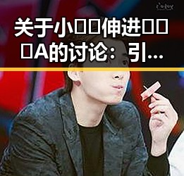 关于小🐔🐔伸进🈲🔞🔞A的讨论:引发关注的热点话题