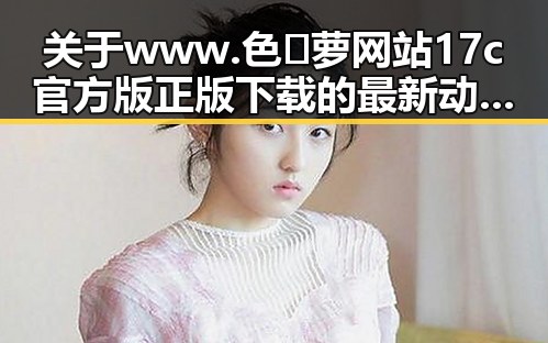 关于www.色😍萝网站17c官方版正版下载的最新动态与资源指南