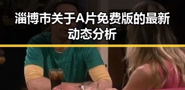 淄博市关于A片免费版的最新动态分析