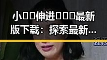 小🐔🐔伸进🈲🔞🔞最新版下载：探索最新版本的详细指南