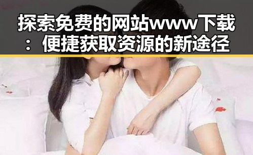 探索免费的网站www下载：便捷获取资源的新途径