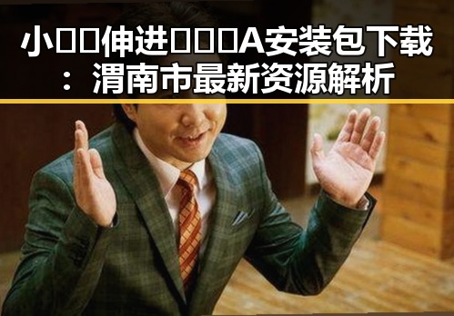 小🐔🐔伸进🈲🔞🔞A安装包下载：渭南市最新资源解析