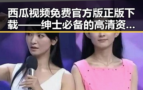 西瓜视频免费官方版正版下载——绅士必备的高清资源平台