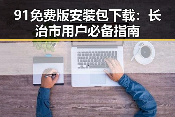 91免费版安装包下载：长治市用户必备指南